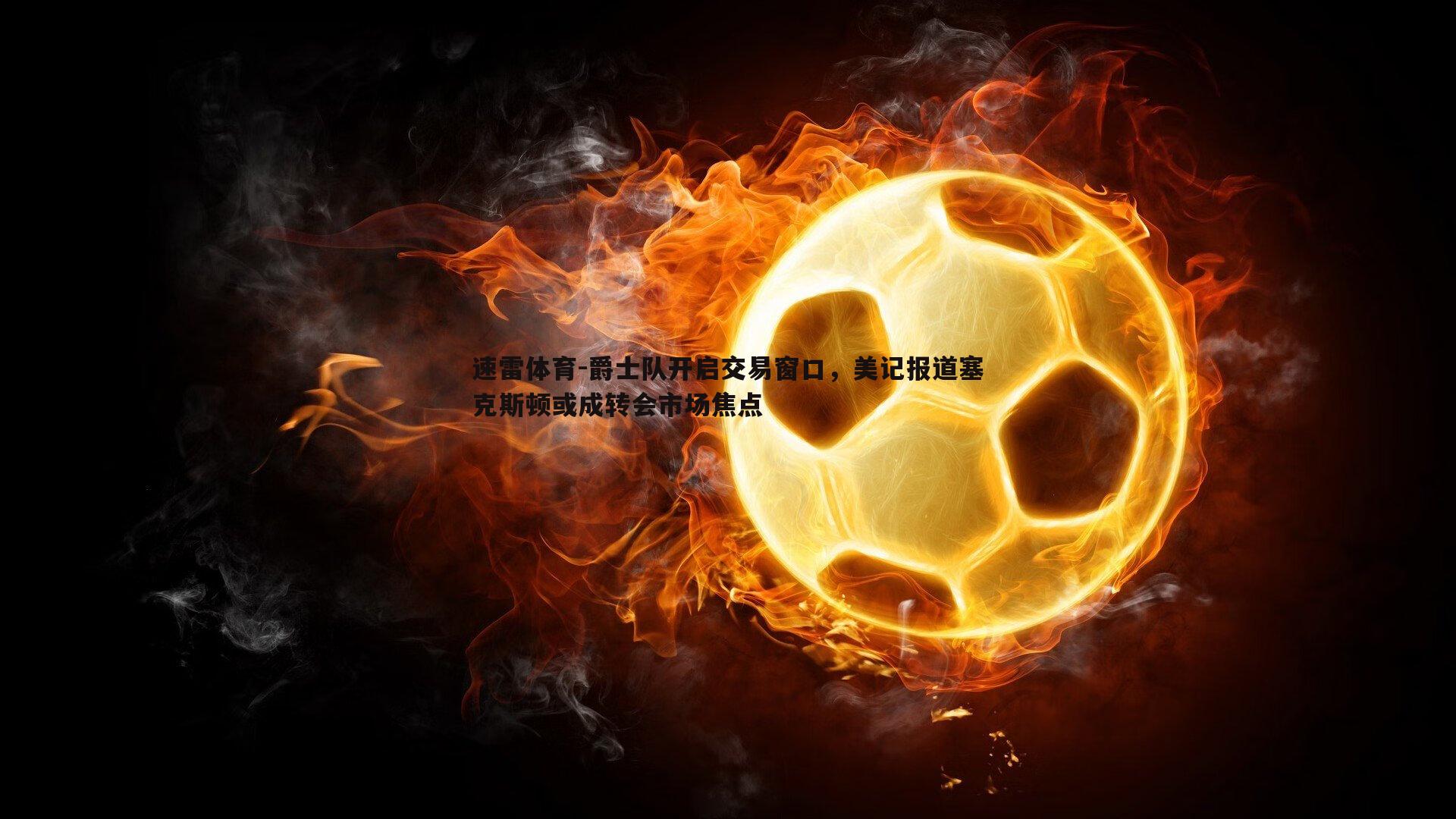 爵士队开启交易窗口，美记报道塞克斯顿或成转会市场焦点